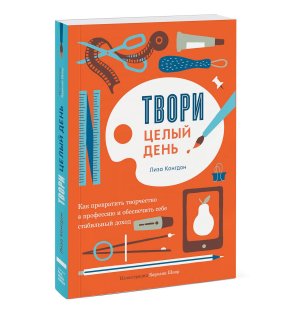 Книга «Твори целый день. Как превратить творчество в профессию и обеспечить себе стабильный доход»